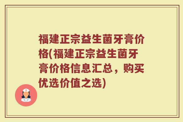 福建正宗益生菌牙膏价格(福建正宗益生菌牙膏价格信息汇总，购买优选价值之选)