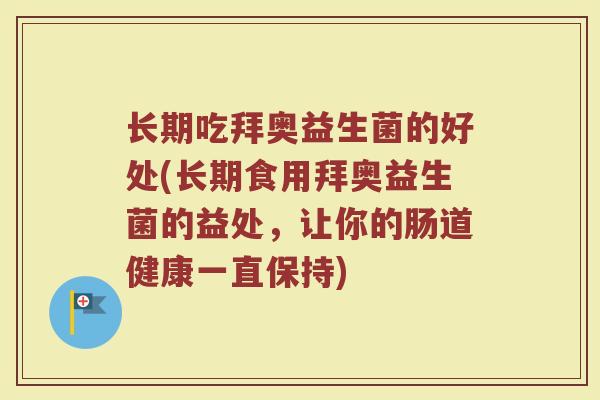 长期吃拜奥益生菌的好处(长期食用拜奥益生菌的益处,让你的肠道健康一直保持) 长期吃拜奥益生菌的好处(长期食用拜奥益生菌的益处,让你的肠道健康一直保持)