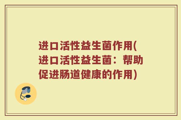 进口活性益生菌作用(进口活性益生菌：帮助促进肠道健康的作用)