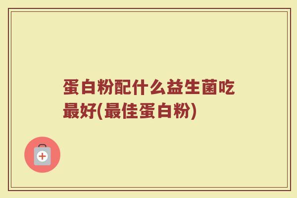 蛋白粉配什么益生菌吃最好(最佳蛋白粉)