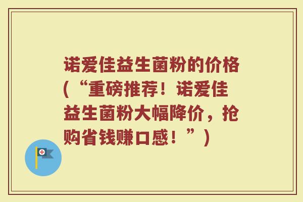 诺爱佳益生菌粉的价格(“重磅推荐！诺爱佳益生菌粉大幅降价，抢购省钱赚口感！”)