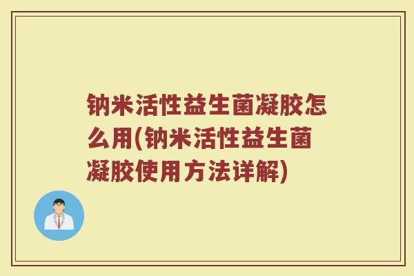 钠米活性益生菌凝胶怎么用(钠米活性益生菌凝胶使用方法详解)