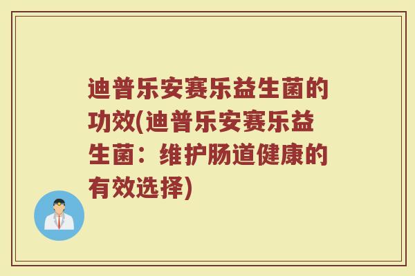 迪普乐安赛乐益生菌的功效(迪普乐安赛乐益生菌：维护肠道健康的有效选择)