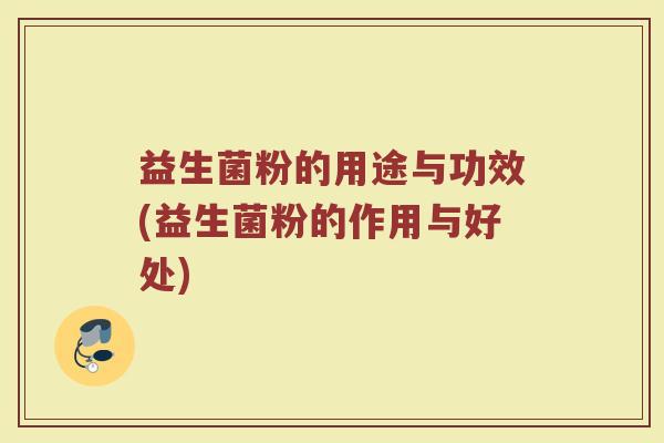 益生菌粉的用途与功效(益生菌粉的作用与好处)