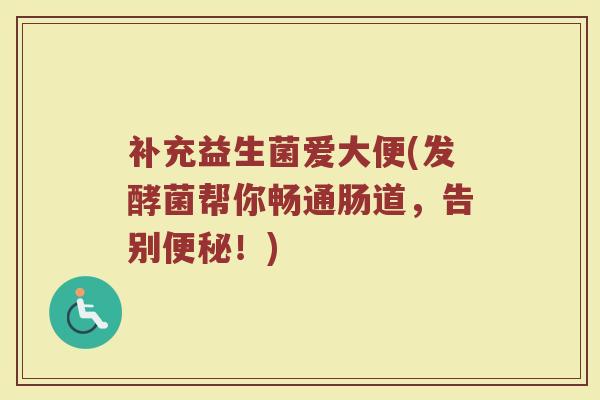 补充益生菌爱大便(发酵菌帮你畅通肠道，告别便秘！)