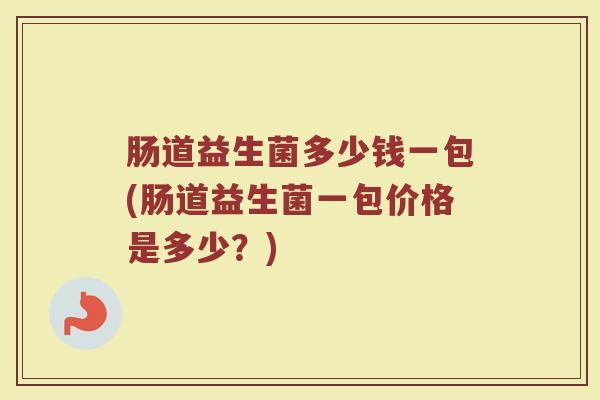 肠道益生菌多少钱一包(肠道益生菌一包价格是多少？)