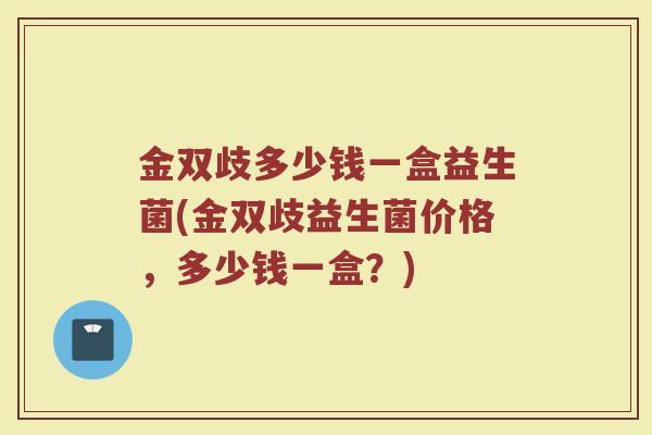 金双歧多少钱一盒益生菌(金双歧益生菌价格，多少钱一盒？)