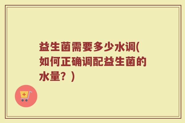 益生菌需要多少水调(如何正确调配益生菌的水量？)