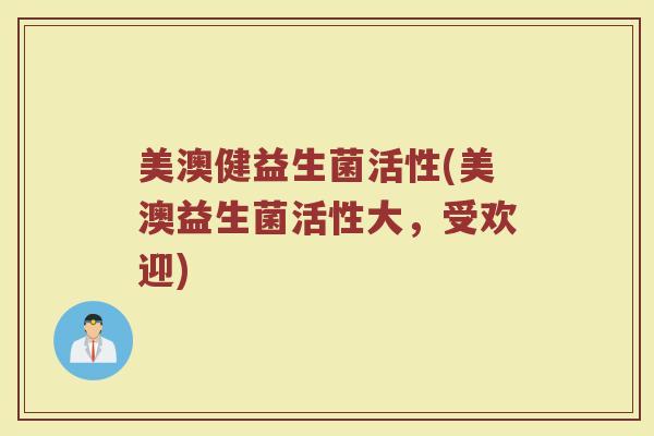 美澳健益生菌活性(美澳益生菌活性大，受欢迎)