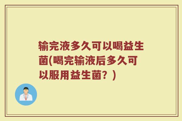 输完液多久可以喝益生菌(喝完输液后多久可以服用益生菌？)