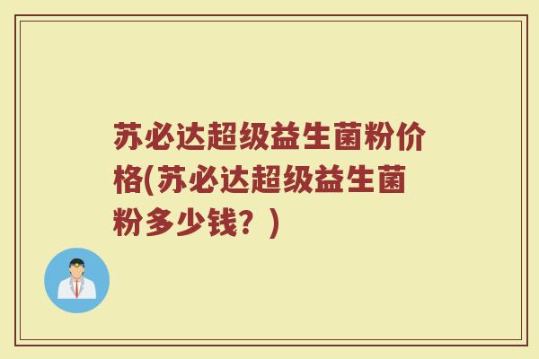 苏必达超级益生菌粉价格(苏必达超级益生菌粉多少钱？)