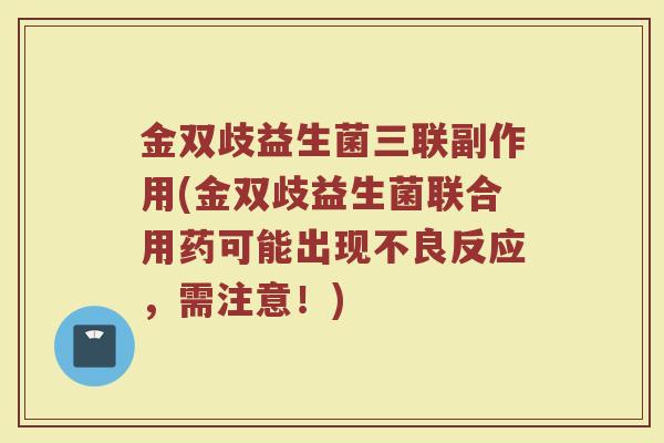 金双歧益生菌三联副作用(金双歧益生菌联合用药可能出现不良反应，需注意！)