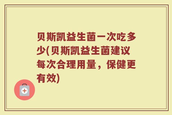 贝斯凯益生菌一次吃多少(贝斯凯益生菌建议每次合理用量，保健更有效)