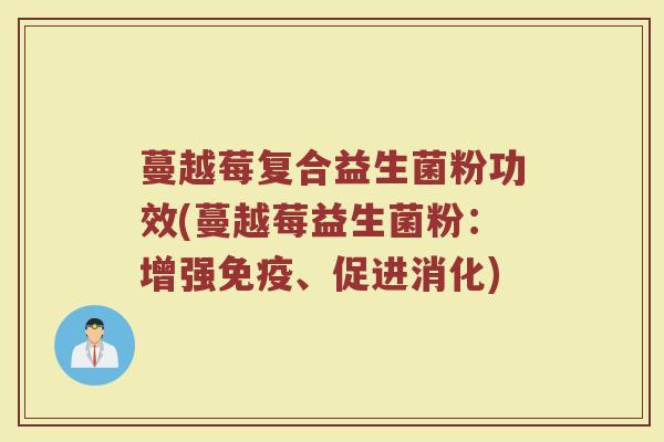 蔓越莓复合益生菌粉功效(蔓越莓益生菌粉：增强免疫、促进消化)