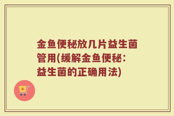 金鱼便秘放几片益生菌管用(缓解金鱼便秘：益生菌的正确用法)