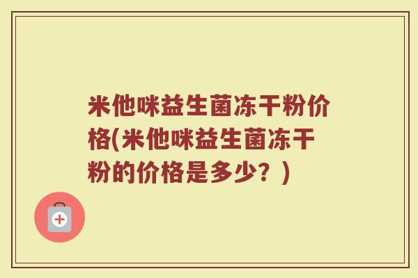 米他咪益生菌冻干粉价格(米他咪益生菌冻干粉的价格是多少？)