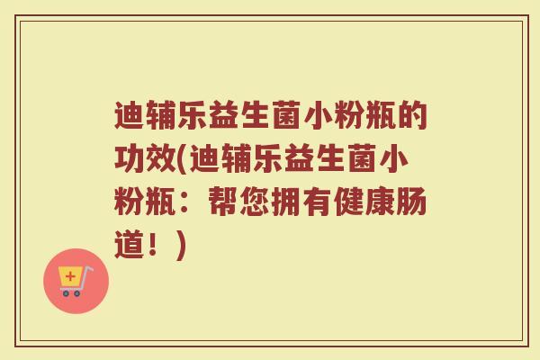迪辅乐益生菌小粉瓶的功效(迪辅乐益生菌小粉瓶：帮您拥有健康肠道！)