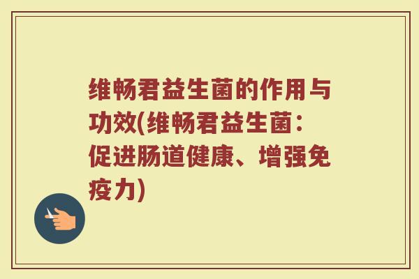 维畅君益生菌的作用与功效(维畅君益生菌：促进肠道健康、增强免疫力)