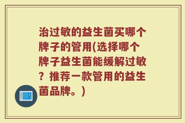 治过敏的益生菌买哪个牌子的管用(选择哪个牌子益生菌能缓解过敏？推荐一款管用的益生菌品牌。)