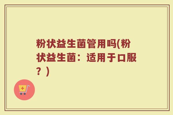粉状益生菌管用吗(粉状益生菌：适用于口服？)