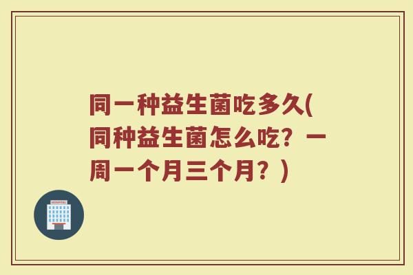 同一种益生菌吃多久(同种益生菌怎么吃？一周一个月三个月？)