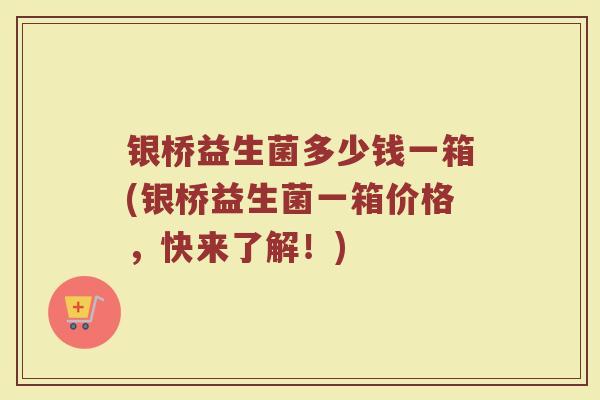 银桥益生菌多少钱一箱(银桥益生菌一箱价格，快来了解！)