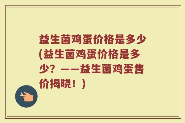 益生菌鸡蛋价格是多少(益生菌鸡蛋价格是多少?——益生菌鸡蛋售价揭晓!) 益生菌鸡蛋价格是多少(益生菌鸡蛋价格是多少?——益生菌鸡蛋售价揭晓!)