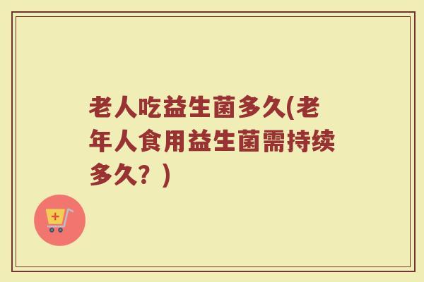 老人吃益生菌多久(老年人食用益生菌需持续多久？)