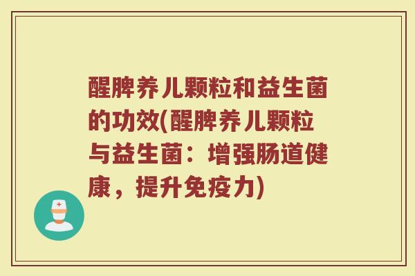 醒脾养儿颗粒和益生菌的功效(醒脾养儿颗粒与益生菌：增强肠道健康，提升免疫力)