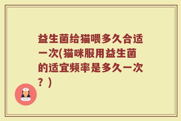 益生菌给猫喂多久合适一次(猫咪服用益生菌的适宜频率是多久一次？)
