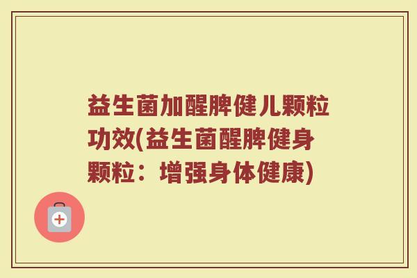 益生菌加醒脾健儿颗粒功效(益生菌醒脾健身颗粒：增强身体健康)