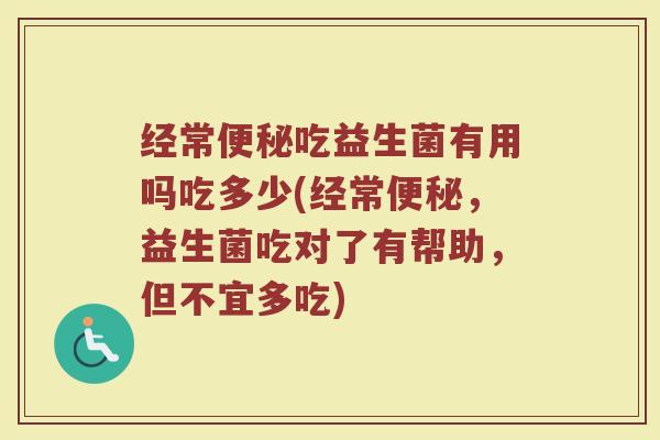 经常便秘吃益生菌有用吗吃多少(经常便秘，益生菌吃对了有帮助，但不宜多吃)