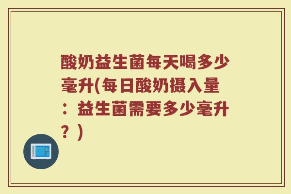 酸奶益生菌每天喝多少毫升(每日酸奶摄入量：益生菌需要多少毫升？)