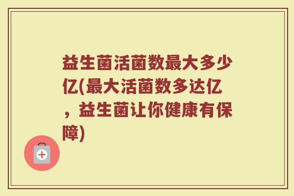 益生菌活菌数最大多少亿(最大活菌数多达亿，益生菌让你健康有保障)