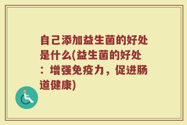 自己添加益生菌的好处是什么(益生菌的好处：增强免疫力，促进肠道健康)