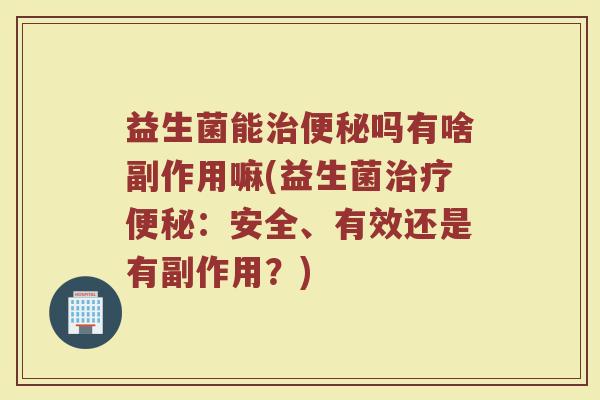 益生菌能治便秘吗有啥副作用嘛(益生菌治疗便秘：安全、有效还是有副作用？)
