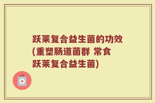 跃莱复合益生菌的功效(重塑肠道菌群 常食跃莱复合益生菌)
