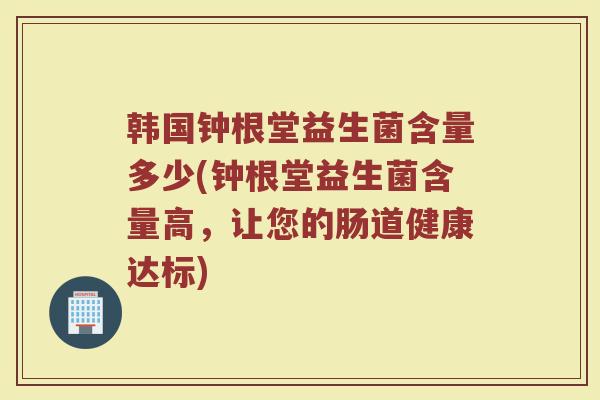 韩国钟根堂益生菌含量多少(钟根堂益生菌含量高，让您的肠道健康达标)