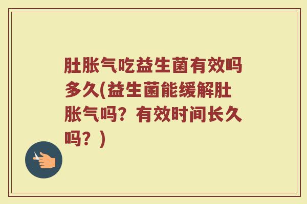 肚胀气吃益生菌有效吗多久(益生菌能缓解肚胀气吗？有效时间长久吗？)