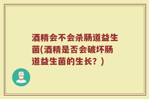 酒精会不会杀肠道益生菌(酒精是否会破坏肠道益生菌的生长？)