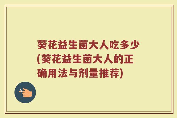 葵花益生菌大人吃多少(葵花益生菌大人的正确用法与剂量推荐)
