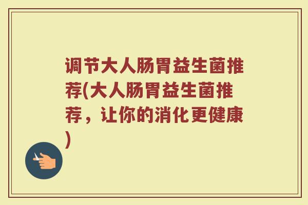调节大人肠胃益生菌推荐(大人肠胃益生菌推荐，让你的消化更健康)