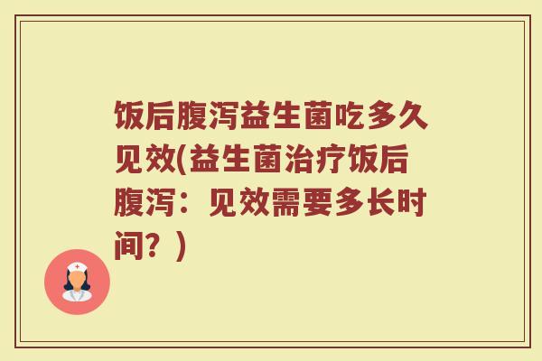 饭后腹泻益生菌吃多久见效(益生菌治疗饭后腹泻：见效需要多长时间？)