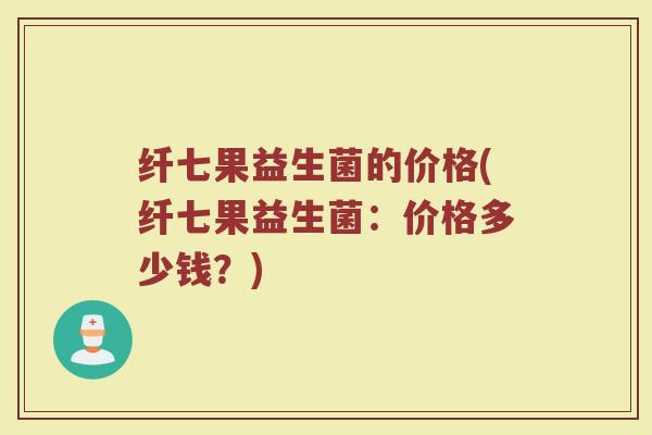 纤七果益生菌的价格(纤七果益生菌：价格多少钱？)