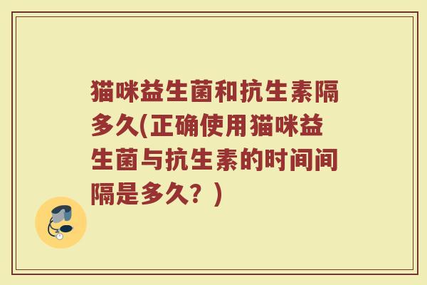 猫咪益生菌和抗生素隔多久(正确使用猫咪益生菌与抗生素的时间间隔是多久？)