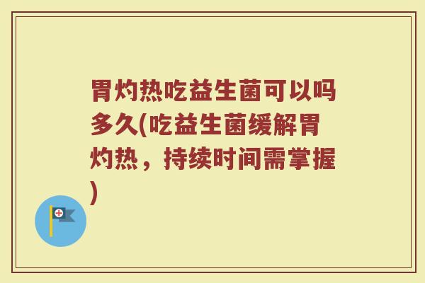 胃灼热吃益生菌可以吗多久(吃益生菌缓解胃灼热，持续时间需掌握)