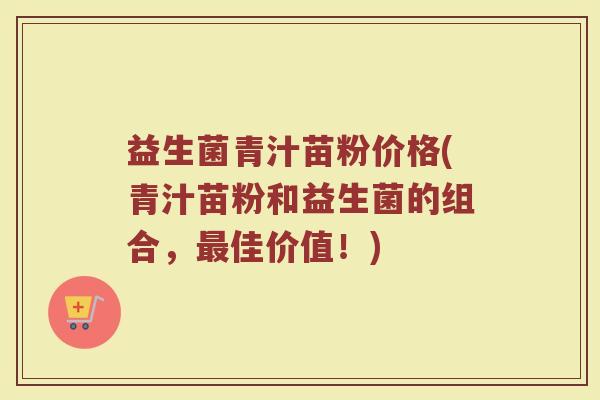 益生菌青汁苗粉价格(青汁苗粉和益生菌的组合，最佳价值！)