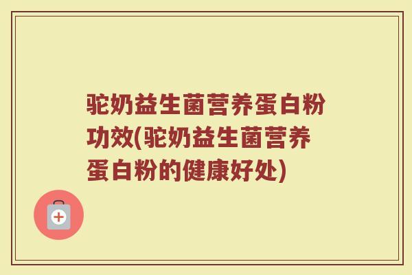 驼奶益生菌营养蛋白粉功效(驼奶益生菌营养蛋白粉的健康好处)