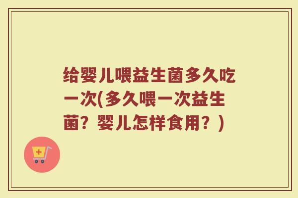 给婴儿喂益生菌多久吃一次(多久喂一次益生菌？婴儿怎样食用？)