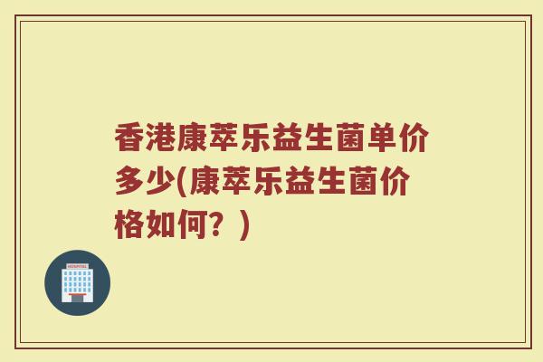 香港康萃乐益生菌单价多少(康萃乐益生菌价格如何？)